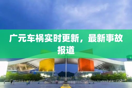 广元车祸实时更新，最新事故报道