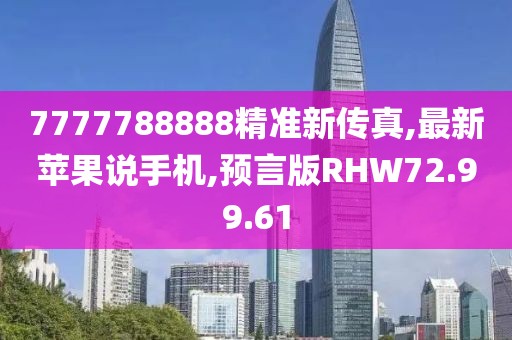 7777788888精准新传真,最新苹果说手机,预言版RHW72.99.61