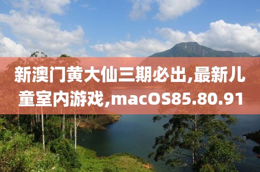 新澳门黄大仙三期必出,最新儿童室内游戏,macOS85.80.91