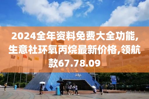 2024全年资料免费大全功能,生意社环氧丙烷最新价格,领航款67.78.09