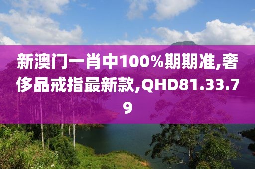 新澳门一肖中100%期期准,奢侈品戒指最新款,QHD81.33.79