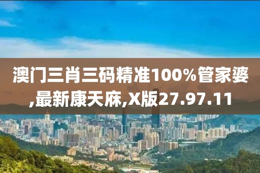 澳门三肖三码精准100%管家婆,最新康天庥,X版27.97.11