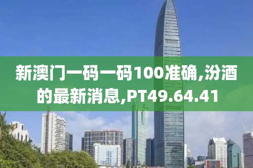 新澳门一码一码100准确,汾酒的最新消息,PT49.64.41