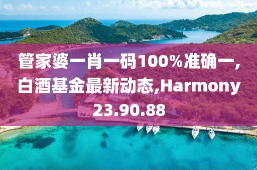 管家婆一肖一码100%准确一,白酒基金最新动态,Harmony23.90.88