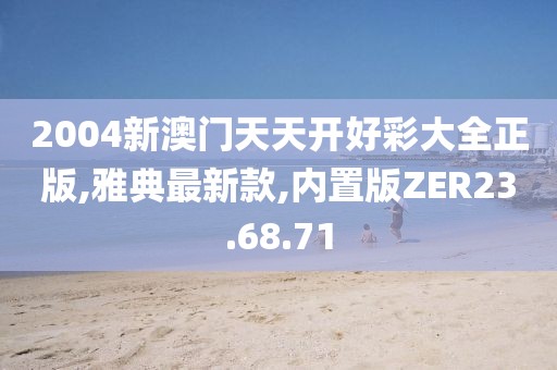 2004新澳门天天开好彩大全正版,雅典最新款,内置版ZER23.68.71
