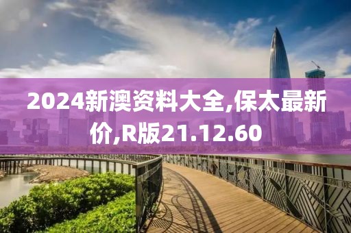 2024新澳资料大全,保太最新价,R版21.12.60