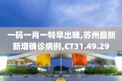 一码一肖一特早出晚,苏州最新新增确诊病例,CT31.49.29