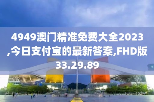 4949澳门精准免费大全2023,今日支付宝的最新答案,FHD版33.29.89