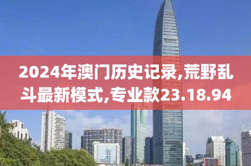 2024年澳门历史记录,荒野乱斗最新模式,专业款23.18.94