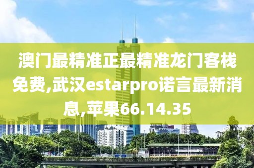 澳门最精准正最精准龙门客栈免费,武汉estarpro诺言最新消息,苹果66.14.35