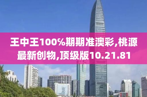 王中王100℅期期准澳彩,桃源最新创物,顶级版10.21.81