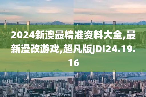 2024新澳最精准资料大全,最新漫改游戏,超凡版JDI24.19.16