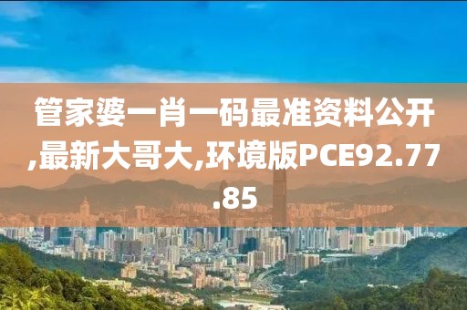 管家婆一肖一码最准资料公开,最新大哥大,环境版PCE92.77.85