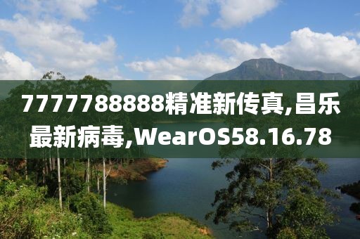 7777788888精准新传真,昌乐最新病毒,WearOS58.16.78