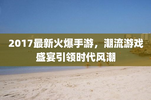 2017最新火爆手游，潮流游戏盛宴引领时代风潮
