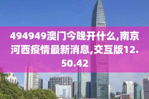 494949澳门今晚开什么,南京河西疫情最新消息,交互版12.50.42