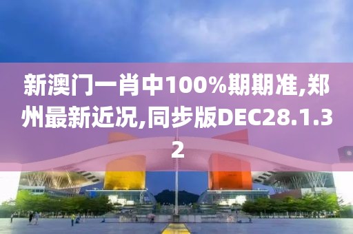 新澳门一肖中100%期期准,郑州最新近况,同步版DEC28.1.32