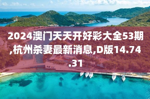 2024澳门天天开好彩大全53期,杭州杀妻最新消息,D版14.74.31