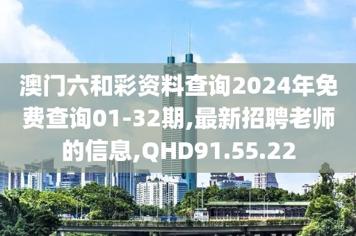 澳门六和彩资料查询2024年免费查询01-32期,最新招聘老师的信息,QHD91.55.22