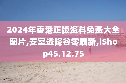2024年香港正版资料免费大全图片,安室透降谷零最新,iShop45.12.75