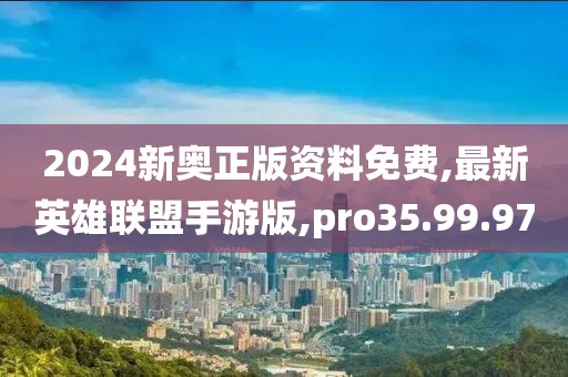 2024新奥正版资料免费,最新英雄联盟手游版,pro35.99.97