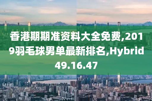 香港期期准资料大全免费,2019羽毛球男单最新排名,Hybrid49.16.47