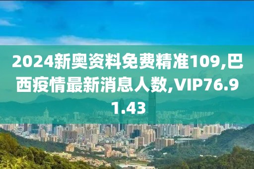 2024新奥资料免费精准109,巴西疫情最新消息人数,VIP76.91.43