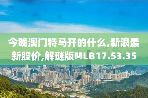 今晚澳门特马开的什么,新浪最新股价,解谜版MLB17.53.35