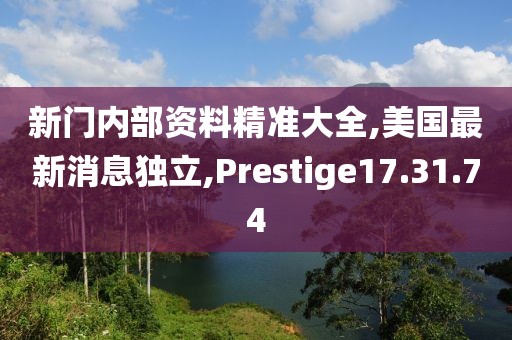 新门内部资料精准大全,美国最新消息独立,Prestige17.31.74