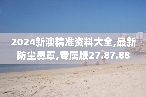 2024新澳精准资料大全,最新防尘鼻罩,专属版27.87.88