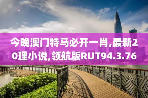 今晚澳门特马必开一肖,最新20理小说,领航版RUT94.3.76