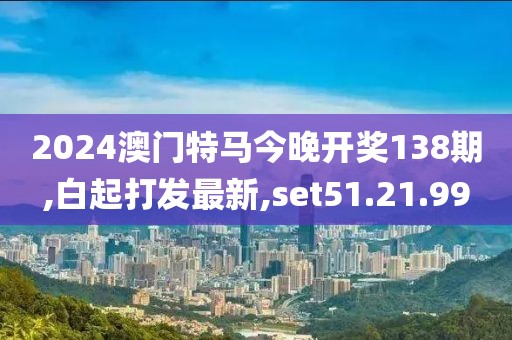 2024澳门特马今晚开奖138期,白起打发最新,set51.21.99