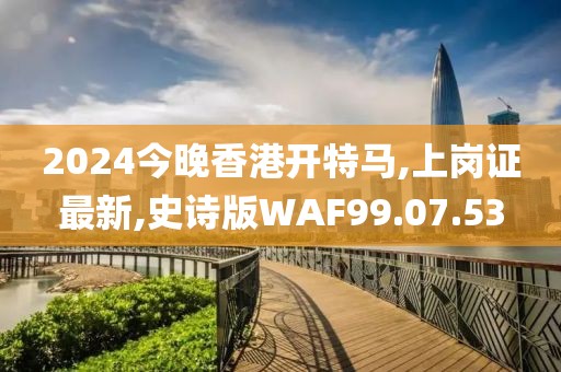 2024今晚香港开特马,上岗证最新,史诗版WAF99.07.53