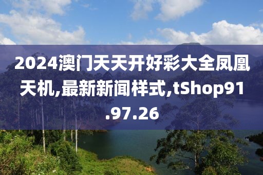 2024澳门天天开好彩大全凤凰天机,最新新闻样式,tShop91.97.26