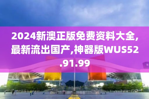2024新澳正版免费资料大全,最新流出国产,神器版WUS52.91.99