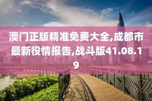 澳门正版精准免费大全,成都市最新役情报告,战斗版41.08.19