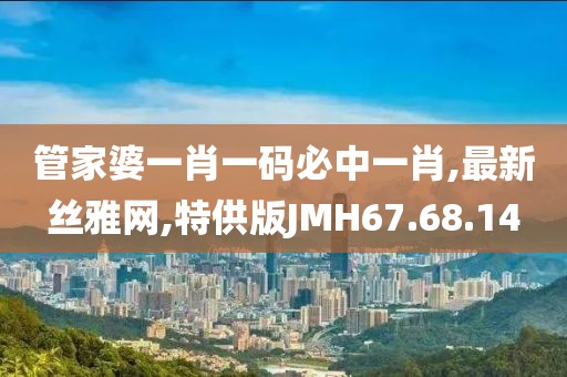 管家婆一肖一码必中一肖,最新丝雅网,特供版JMH67.68.14