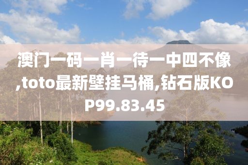澳门一码一肖一待一中四不像,toto最新壁挂马桶,钻石版KOP99.83.45