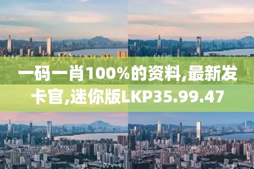 一码一肖100%的资料,最新发卡官,迷你版LKP35.99.47