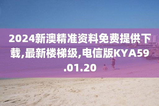 2024新澳精准资料免费提供下载,最新楼梯级,电信版KYA59.01.20