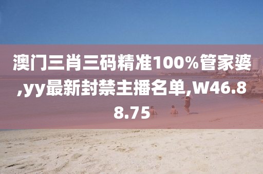 澳门三肖三码精准100%管家婆,yy最新封禁主播名单,W46.88.75