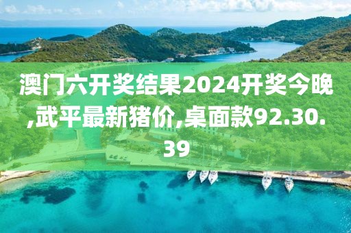 澳门六开奖结果2024开奖今晚,武平最新猪价,桌面款92.30.39