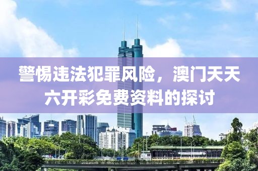警惕违法犯罪风险，澳门天天六开彩免费资料的探讨