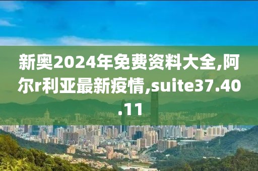 新奥2024年免费资料大全,阿尔r利亚最新疫情,suite37.40.11