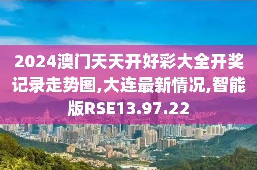 2024澳门天天开好彩大全开奖记录走势图,大连最新情况,智能版RSE13.97.22