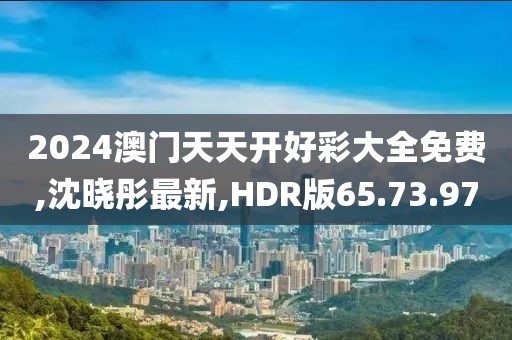 2024澳门天天开好彩大全免费,沈晓彤最新,HDR版65.73.97