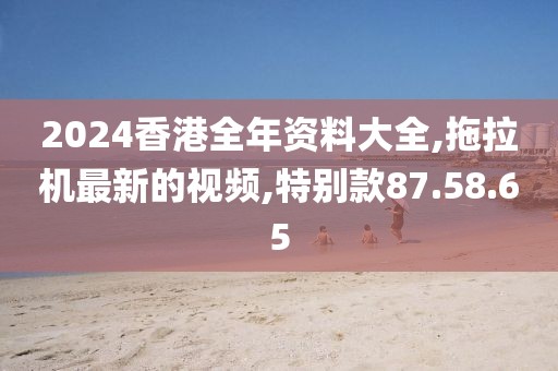 2024香港全年资料大全,拖拉机最新的视频,特别款87.58.65
