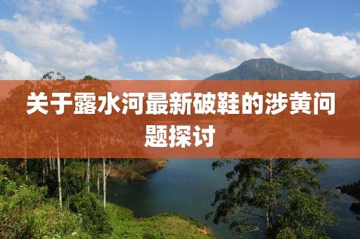 关于露水河最新破鞋的涉黄问题探讨