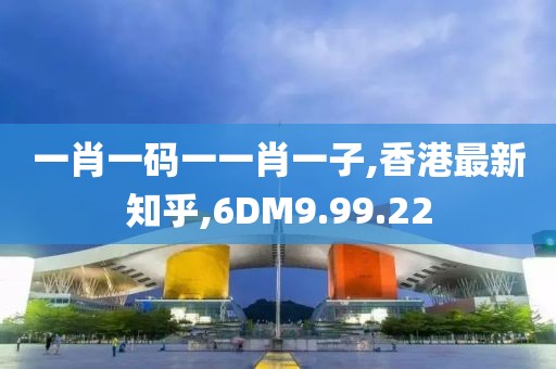 一肖一码一一肖一子,香港最新知乎,6DM9.99.22
