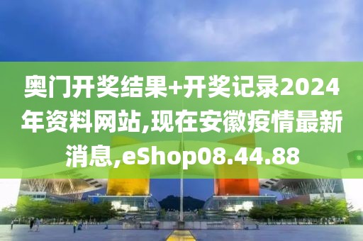 奥门开奖结果+开奖记录2024年资料网站,现在安徽疫情最新消息,eShop08.44.88
